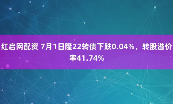 红启网配资 7月1日隆22转债下跌0.04%，转股溢价率41.74%