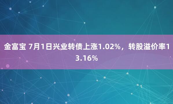金富宝 7月1日兴业转债上涨1.02%，转股溢价率13.16%