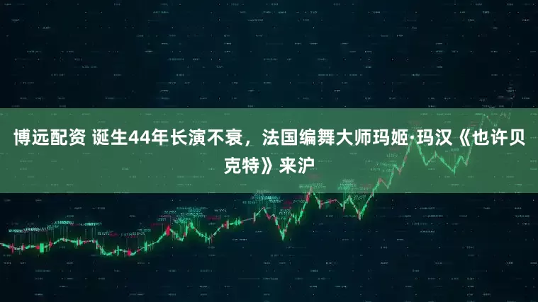 博远配资 诞生44年长演不衰，法国编舞大师玛姬·玛汉《也许贝克特》来沪