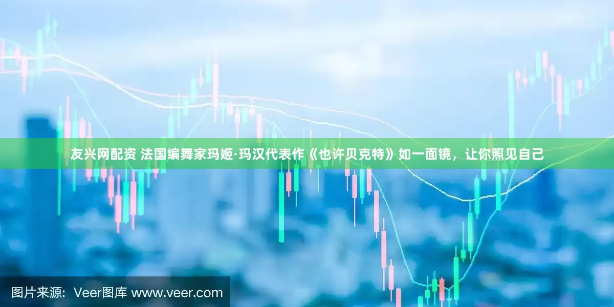友兴网配资 法国编舞家玛姬·玛汉代表作《也许贝克特》如一面镜，让你照见自己