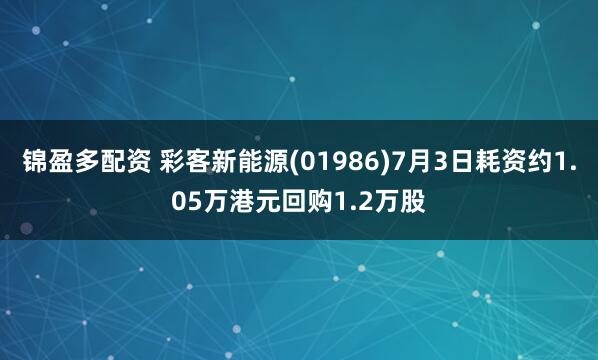 锦盈多配资 彩客新能源(01986)7月3日耗资约1.05万港元回购1.2万股