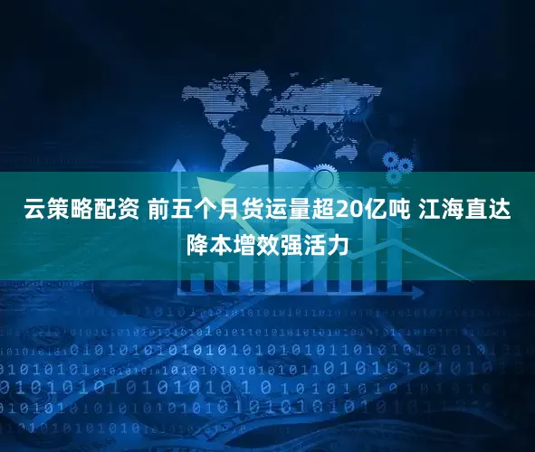 云策略配资 前五个月货运量超20亿吨 江海直达降本增效强活力