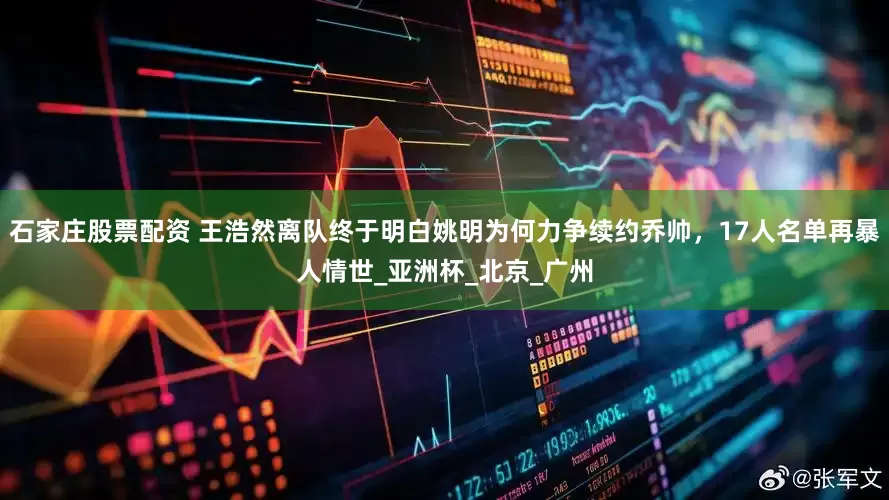 石家庄股票配资 王浩然离队终于明白姚明为何力争续约乔帅，17人名单再暴人情世_亚洲杯_北京_广州