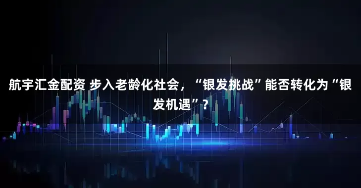 航宇汇金配资 步入老龄化社会，“银发挑战”能否转化为“银发机遇”？