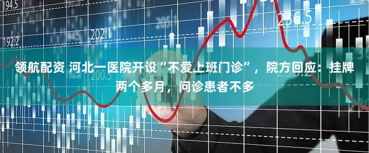 领航配资 河北一医院开设“不爱上班门诊”，院方回应：挂牌两个多月，问诊患者不多