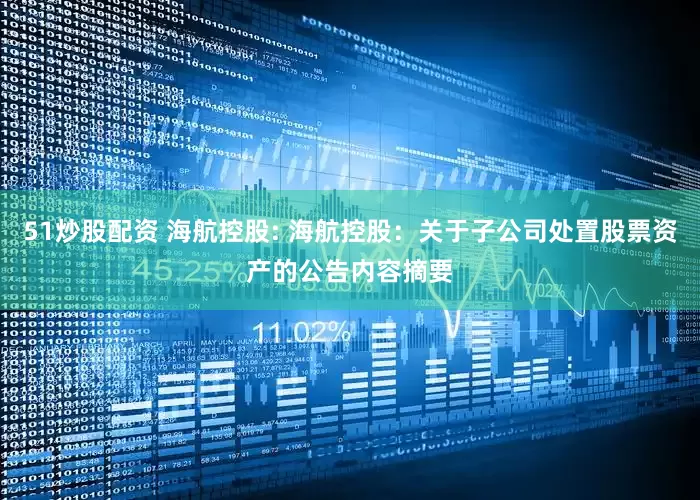 51炒股配资 海航控股: 海航控股：关于子公司处置股票资产的公告内容摘要