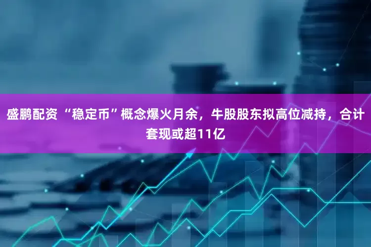 盛鹏配资 “稳定币”概念爆火月余，牛股股东拟高位减持，合计套现或超11亿