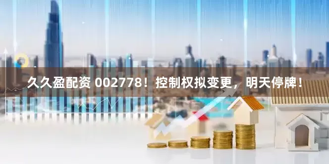 久久盈配资 002778！控制权拟变更，明天停牌！