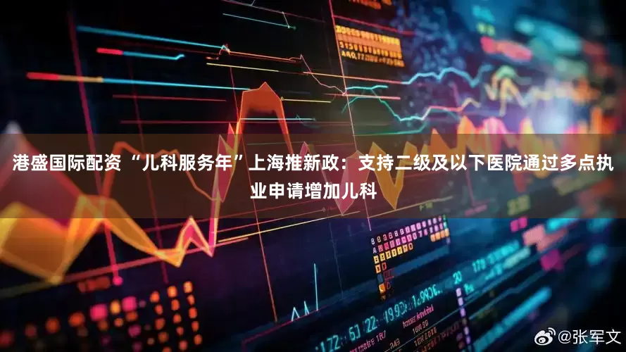 港盛国际配资 “儿科服务年”上海推新政：支持二级及以下医院通过多点执业申请增加儿科