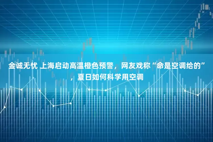 金诚无忧 上海启动高温橙色预警，网友戏称“命是空调给的”，夏日如何科学用空调