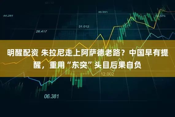 明醒配资 朱拉尼走上阿萨德老路？中国早有提醒，重用“东突”头目后果自负
