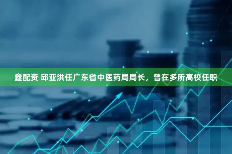 鑫配资 邱亚洪任广东省中医药局局长，曾在多所高校任职