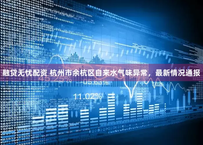 融贷无忧配资 杭州市余杭区自来水气味异常，最新情况通报