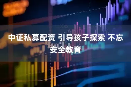 中证私募配资 引导孩子探索 不忘安全教育