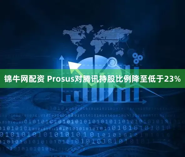 锦牛网配资 Prosus对腾讯持股比例降至低于23%