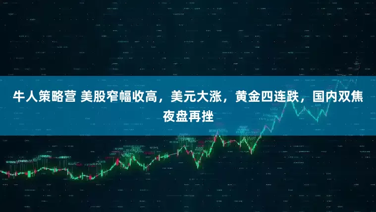 牛人策略营 美股窄幅收高，美元大涨，黄金四连跌，国内双焦夜盘再挫