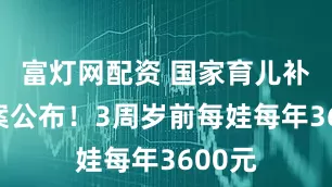 富灯网配资 国家育儿补贴方案公布！3周岁前每娃每年3600元