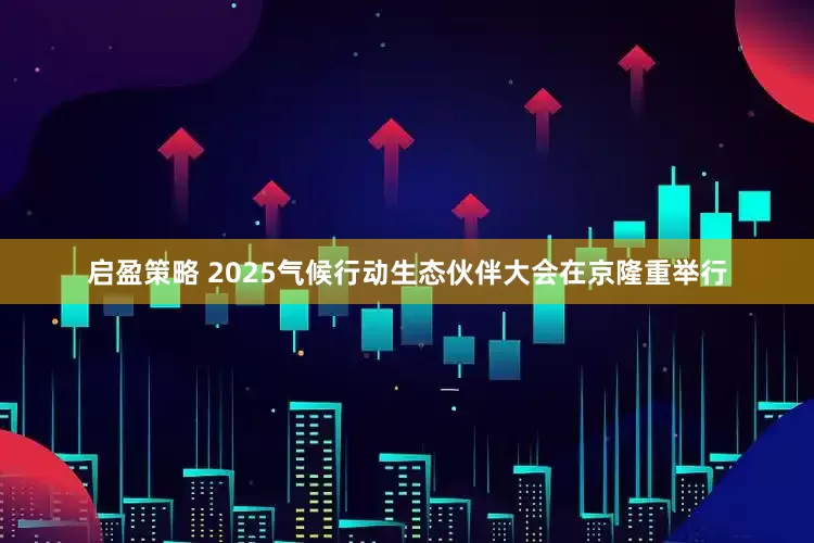 启盈策略 2025气候行动生态伙伴大会在京隆重举行