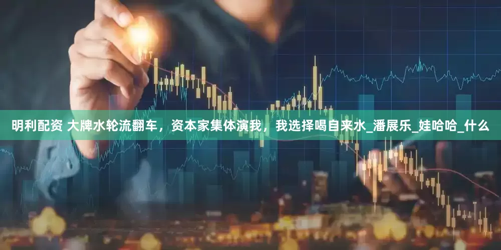 明利配资 大牌水轮流翻车，资本家集体演我，我选择喝自来水_潘展乐_娃哈哈_什么