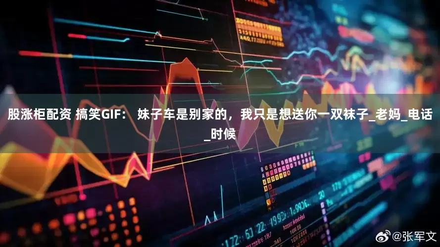 股涨柜配资 搞笑GIF： 妹子车是别家的，我只是想送你一双袜子_老妈_电话_时候