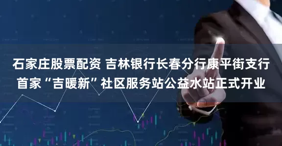 石家庄股票配资 吉林银行长春分行康平街支行首家“吉暖新”社区服务站公益水站正式开业