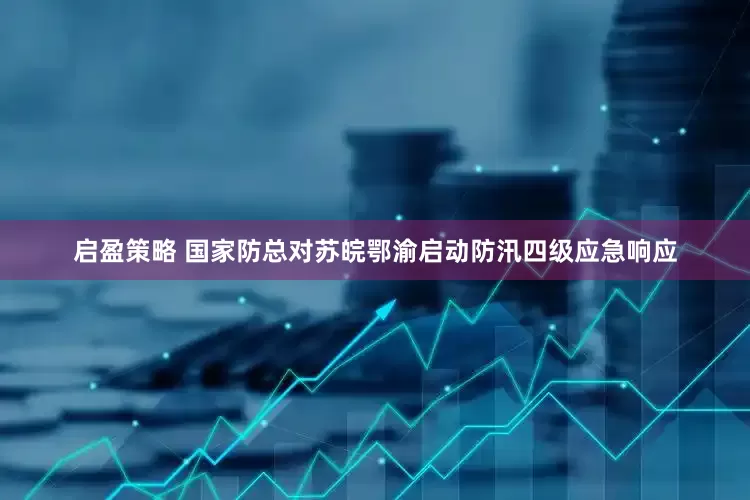 启盈策略 国家防总对苏皖鄂渝启动防汛四级应急响应