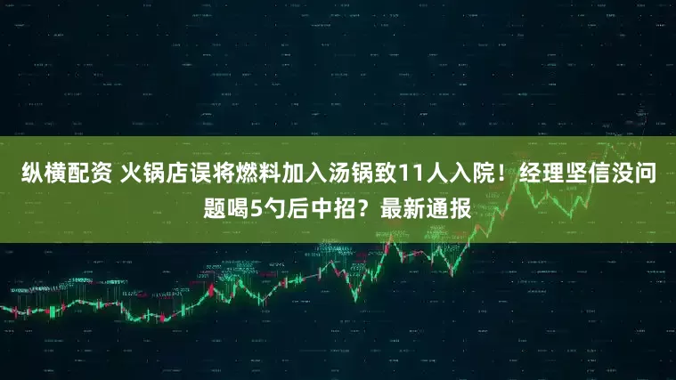 纵横配资 火锅店误将燃料加入汤锅致11人入院！经理坚信没问题喝5勺后中招？最新通报