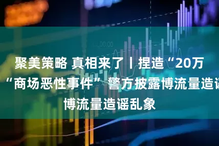 聚美策略 真相来了丨捏造“20万寻人”“商场恶性事件” 警方披露博流量造谣乱象