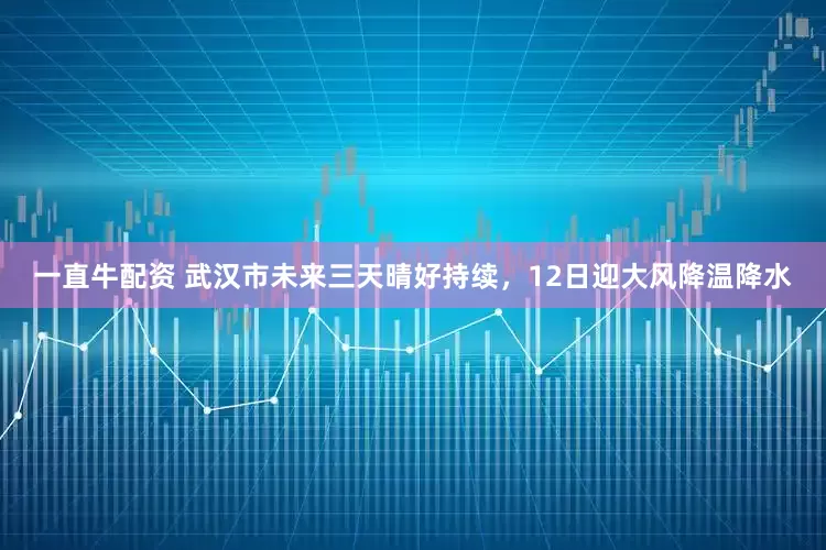 一直牛配资 武汉市未来三天晴好持续，12日迎大风降温降水