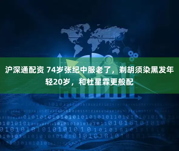 沪深通配资 74岁张纪中服老了，剃胡须染黑发年轻20岁，和杜星霖更般配