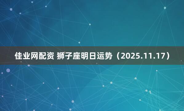 佳业网配资 狮子座明日运势（2025.11.17）