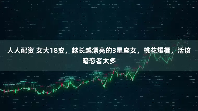 人人配资 女大18变，越长越漂亮的3星座女，桃花爆棚，活该暗恋者太多
