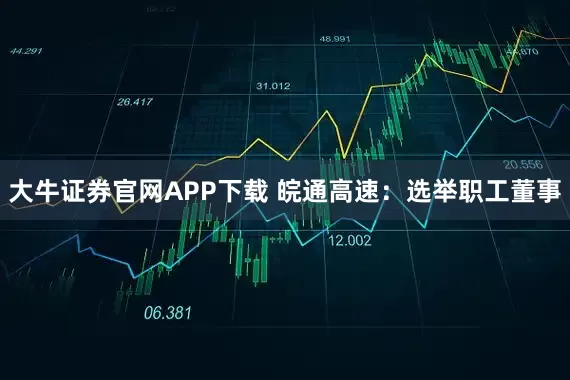 大牛证券官网APP下载 皖通高速：选举职工董事