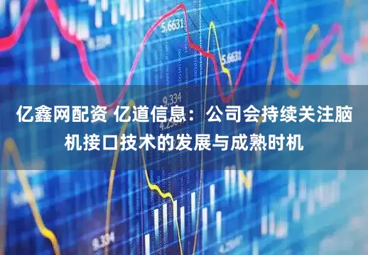 亿鑫网配资 亿道信息：公司会持续关注脑机接口技术的发展与成熟时机