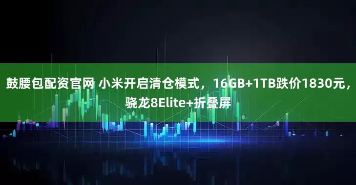 鼓腰包配资官网 小米开启清仓模式，16GB+1TB跌价1830元，骁龙8Elite+折叠屏