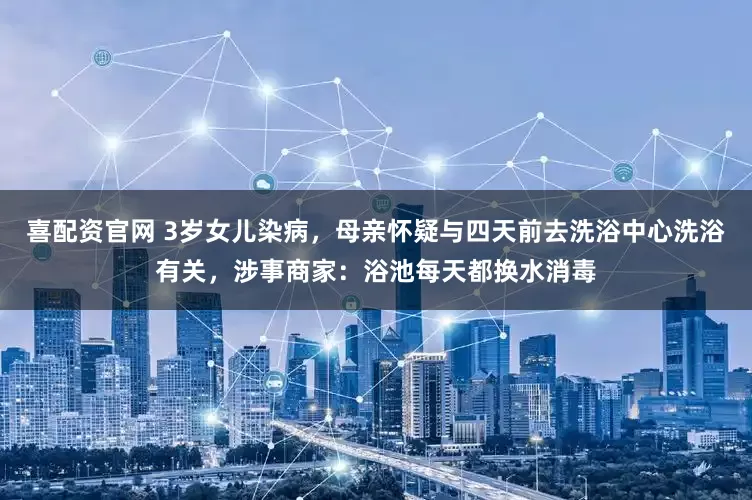 喜配资官网 3岁女儿染病，母亲怀疑与四天前去洗浴中心洗浴有关，涉事商家：浴池每天都换水消毒