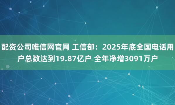 配资公司唯信网官网 工信部：2025年底全国电话用户总数达到19.87亿户 全年净增3091万户