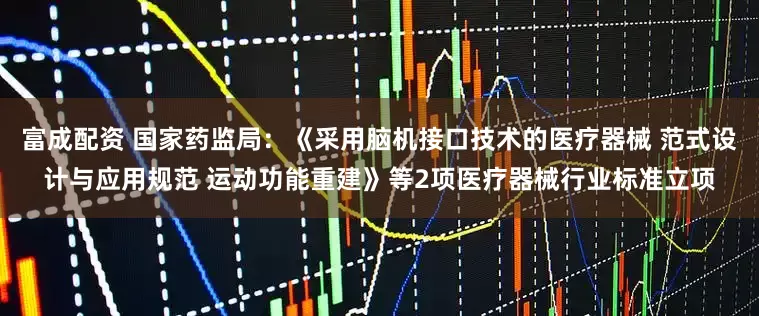 富成配资 国家药监局：《采用脑机接口技术的医疗器械 范式设计与应用规范 运动功能重建》等2项医疗器械行业标准立项